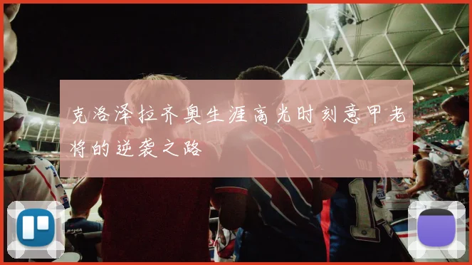 克洛泽拉齐奥生涯高光时刻意甲老将的逆袭之路