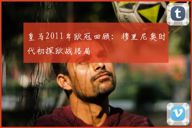 皇马2011年欧冠回顾：穆里尼奥时代初探欧战格局