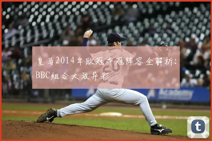 皇马2014年欧冠夺冠阵容全解析：BBC组合大放异彩