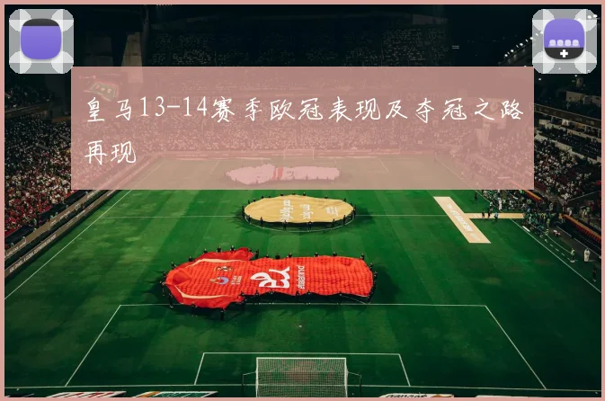 皇马13-14赛季欧冠表现及夺冠之路再现