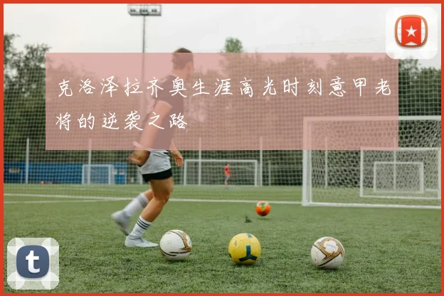 克洛泽拉齐奥生涯高光时刻意甲老将的逆袭之路