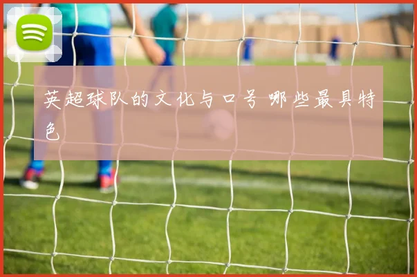 英超球队的文化与口号 哪些最具特色